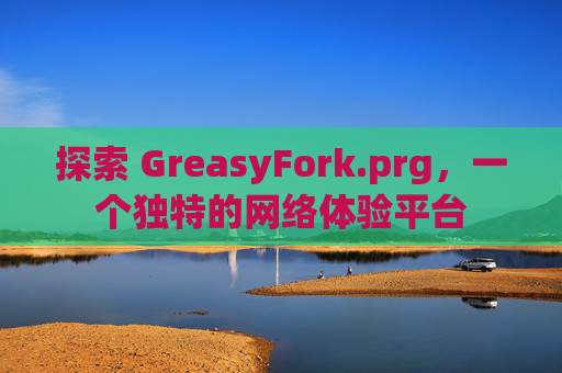 探索 GreasyFork.prg,一个独特的网络体验平台 探索 GreasyFork.prg,一个独特的网络体验平台
